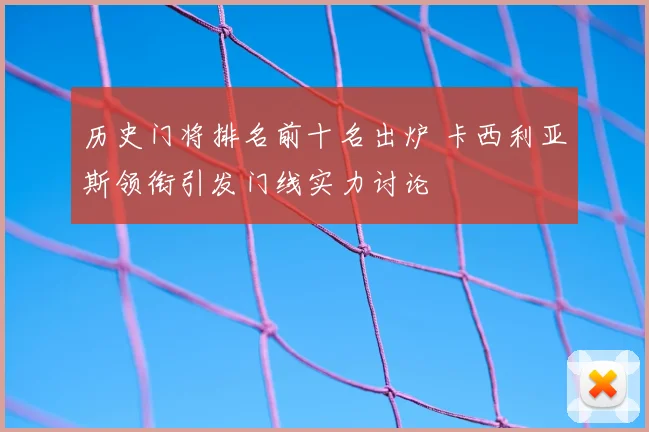 历史门将排名前十名出炉 卡西利亚斯领衔引发门线实力讨论