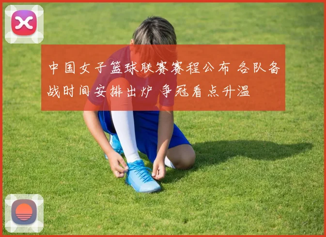 中国女子篮球联赛赛程公布 各队备战时间安排出炉 争冠看点升温