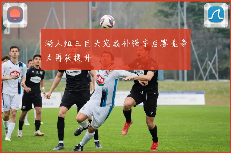 湖人组三巨头完成补强季后赛竞争力再获提升