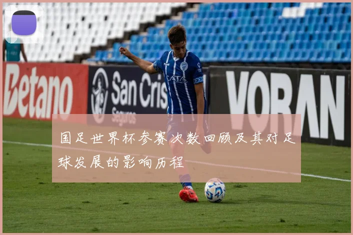 国足世界杯参赛次数回顾及其对足球发展的影响历程