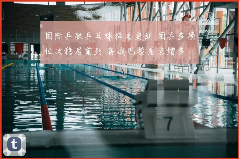 国际乒联乒乓球排名更新 国乒多项位次稳居前列 备战巴黎看点增多