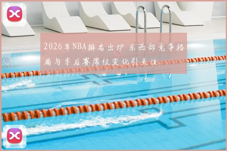2026年NBA排名出炉 东西部竞争格局与季后赛席位变化引关注