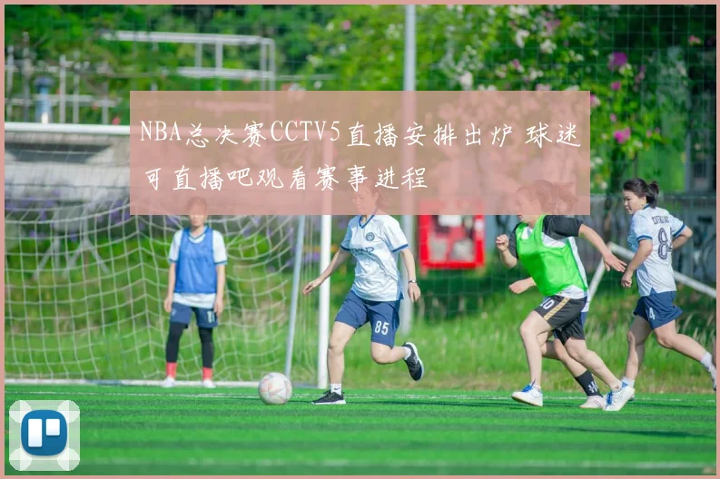 NBA总决赛CCTV5直播安排出炉 球迷可直播吧观看赛事进程