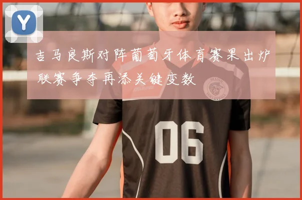 吉马良斯对阵葡萄牙体育赛果出炉 联赛争夺再添关键变数