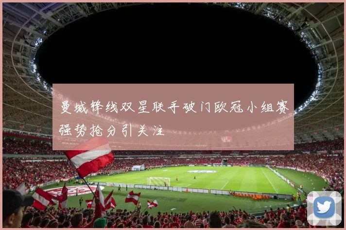 曼城锋线双星联手破门欧冠小组赛强势抢分引关注