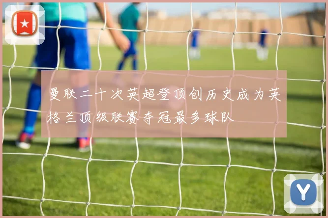 曼联二十次英超登顶创历史成为英格兰顶级联赛夺冠最多球队