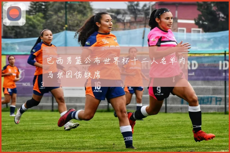 巴西男篮公布世界杯十二人名单内马尔因伤缺席