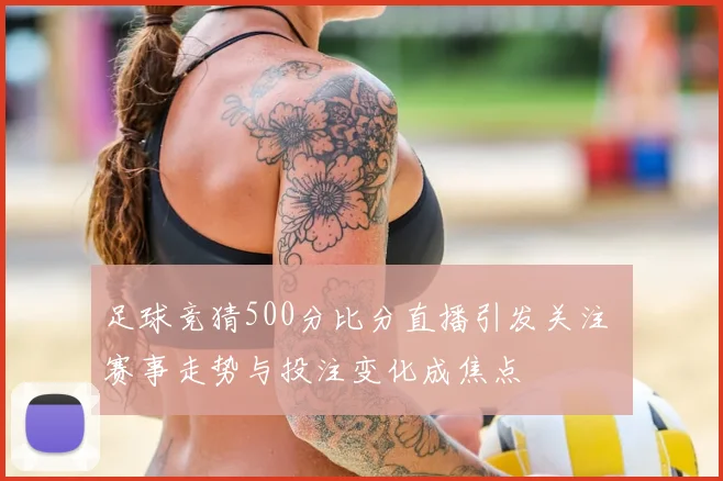 足球竞猜500分比分直播引发关注 赛事走势与投注变化成焦点