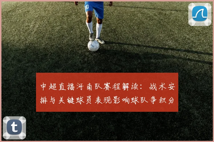 中超直播河南队赛程解读：战术安排与关键球员表现影响球队争积分