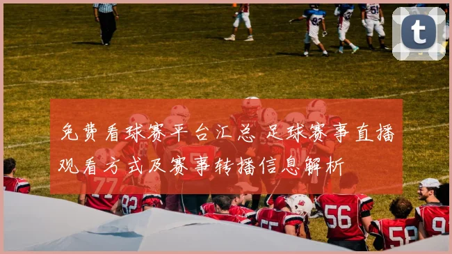 免费看球赛平台汇总 足球赛事直播观看方式及赛事转播信息解析