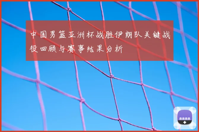 中国男篮亚洲杯战胜伊朗队关键战役回顾与赛事结果分析