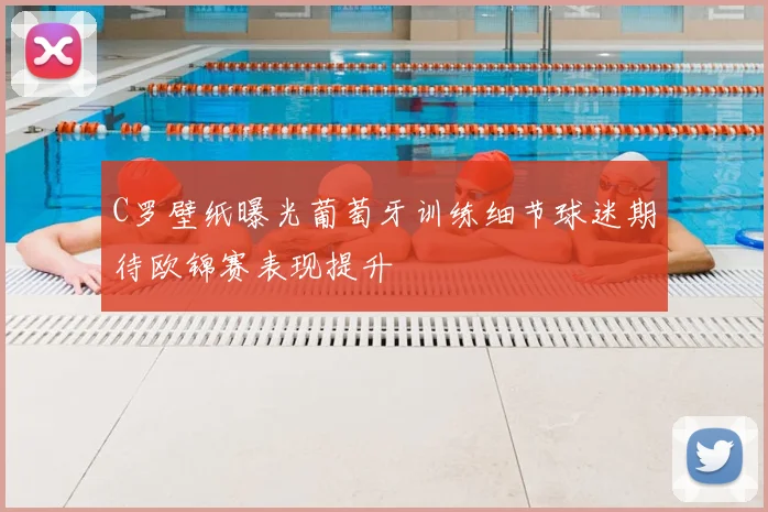 C罗壁纸曝光葡萄牙训练细节球迷期待欧锦赛表现提升